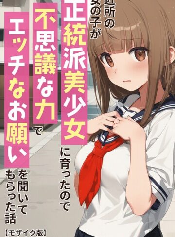 近所の女の子が正統派美少女に育ったので不思議な力でエッチなお願いを聞いてもらった話【モザイク版】｜/アニメガールズGo-単行本