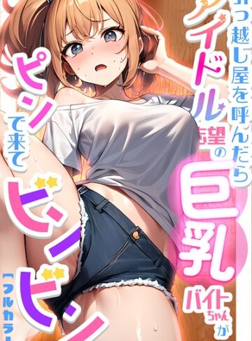 引っ越し屋を呼んだらアイドル志望の巨乳バイトちゃんがピンで来てビンビン｜/ちゃんねこ-単行本