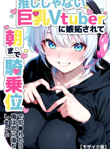 推しじゃない巨乳Vtuberに嫉妬されて朝まで騎乗位で犯●れたら、俺は恋に落ちてしまった【モザイク版】｜/つきつき工房-単行本