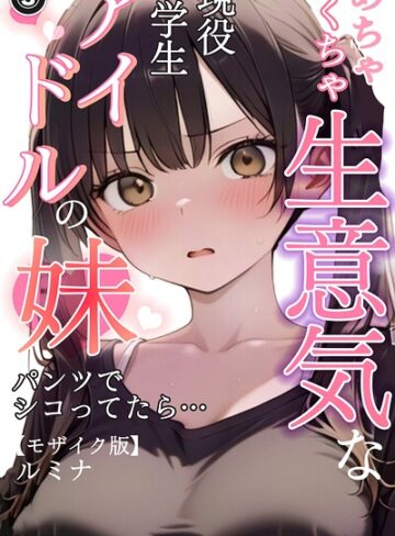 めちゃくちゃ生意気な現役学生アイドルの妹パンツでシコってたら…（単話）【モザイク版】（単話）｜/ルミナ-単話