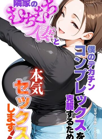 僕のデカチンコンプレックスを克服するため隣家のむちむち人妻と本気セックスします！【モザイク版】｜/りんごパイ-単行本