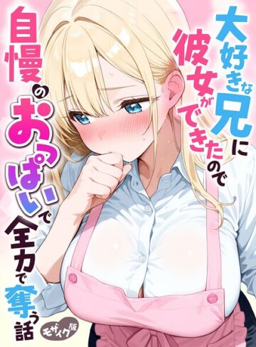 大好きな兄に彼女ができたので自慢のおっぱいで全力で奪う話 モザイク版｜/水彩みなも-フルカラー