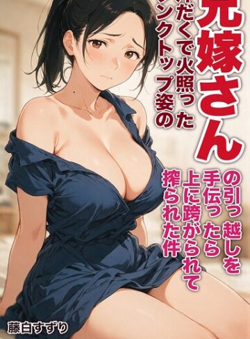 汗だくで火照ったタンクトップ姿の兄嫁さんの引っ越しを手伝ったら上に跨がられて搾られた件【モザイク版】（単話）｜/藤白すずり-AI生成
